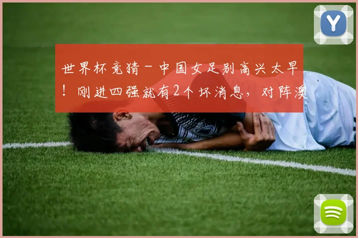 世界杯竞猜 - 中国女足别高兴太早！刚进四强就有2个坏消息，对阵澳洲凶多吉少