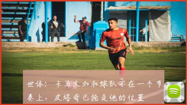 世体：卡马文加和球队不在一个节奏上，皮塔奇已抢走他的位置